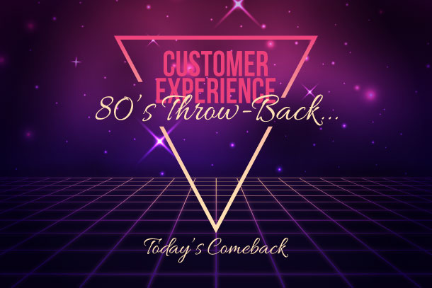 Customer Experience: 80s Throw Back…Today’s Comeback